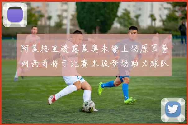 阿莱格里透露莱奥未能上场原因普利西奇将于比赛末段登场助力球队