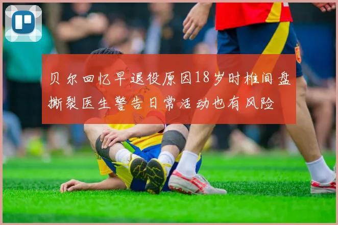 贝尔回忆早退役原因18岁时椎间盘撕裂医生警告日常活动也有风险