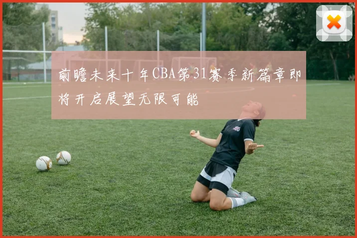 前瞻未来十年CBA第31赛季新篇章即将开启展望无限可能