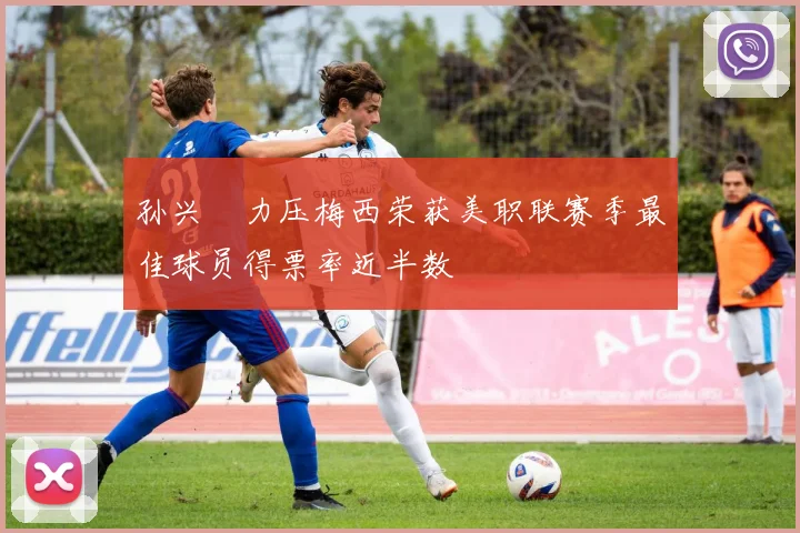 孙兴慜力压梅西荣获美职联赛季最佳球员得票率近半数