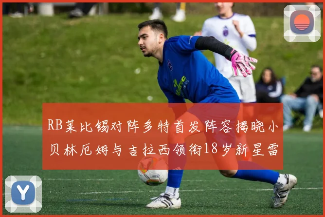 RB莱比锡对阵多特首发阵容揭晓小贝林厄姆与吉拉西领衔18岁新星雷吉亚尼出战