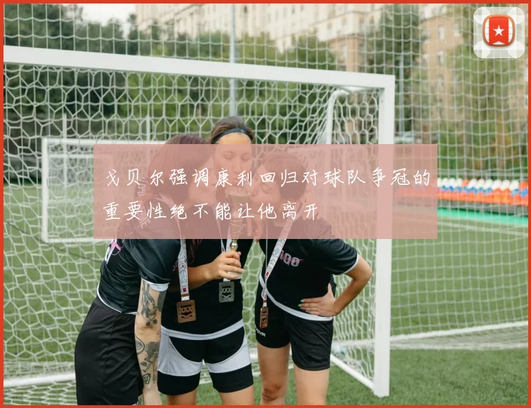戈贝尔强调康利回归对球队争冠的重要性绝不能让他离开