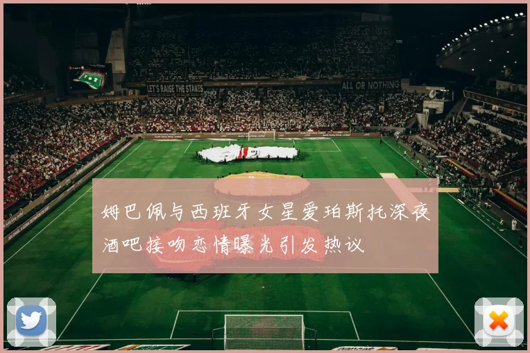 姆巴佩与西班牙女星爱珀斯托深夜酒吧接吻恋情曝光引发热议