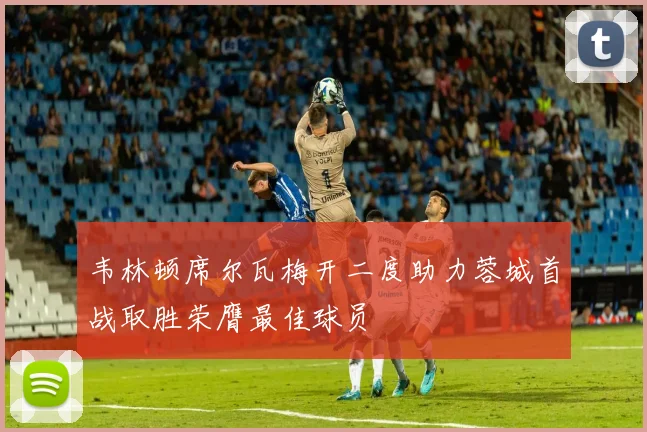 韦林顿席尔瓦梅开二度助力蓉城首战取胜荣膺最佳球员