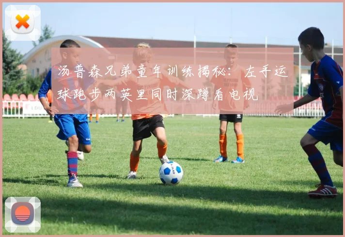 汤普森兄弟童年训练揭秘：左手运球跑步两英里同时深蹲看电视