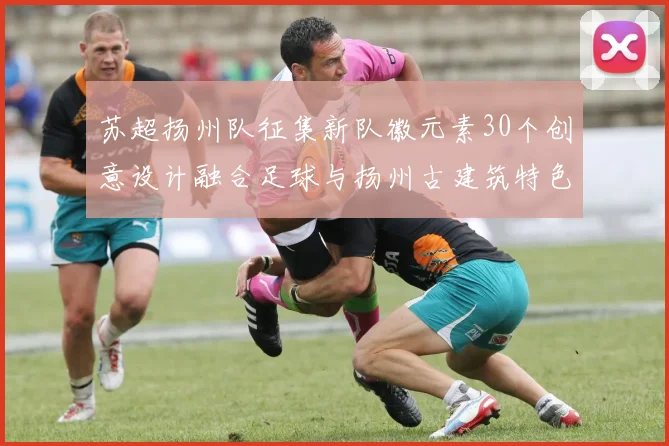 苏超扬州队征集新队徽元素30个创意设计融合足球与扬州古建筑特色