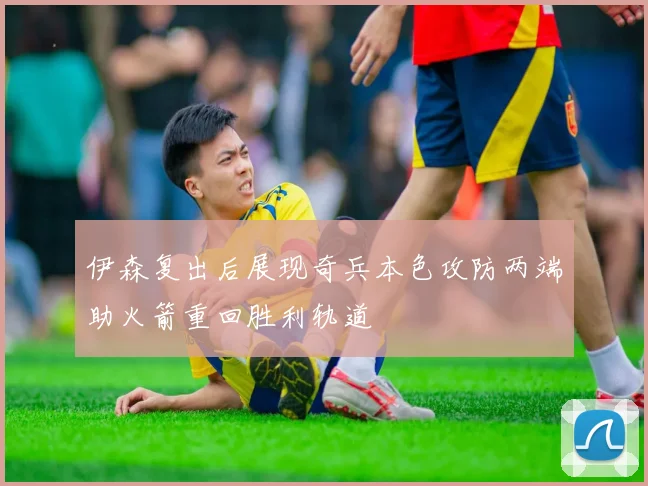 伊森复出后展现奇兵本色攻防两端助火箭重回胜利轨道