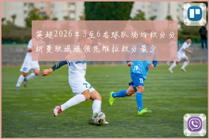 英超2026年3至6名球队场均积分分析曼联遥遥领先维拉积分最少