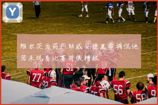 维尔茨为药厂助威安德里希调侃他若未观看比赛将很糟糕