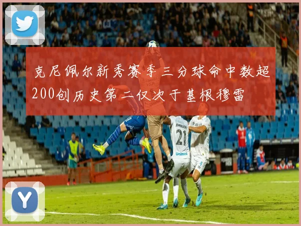 克尼佩尔新秀赛季三分球命中数超200创历史第二仅次于基根穆雷
