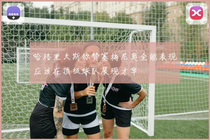 哈格里夫斯称赞塞梅尼奥全能表现应该在顶级球队展现才华