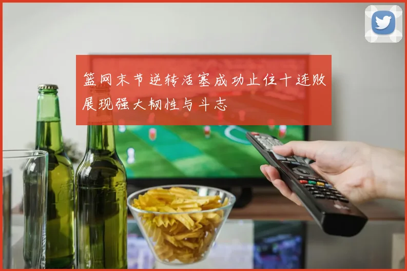 篮网末节逆转活塞成功止住十连败展现强大韧性与斗志