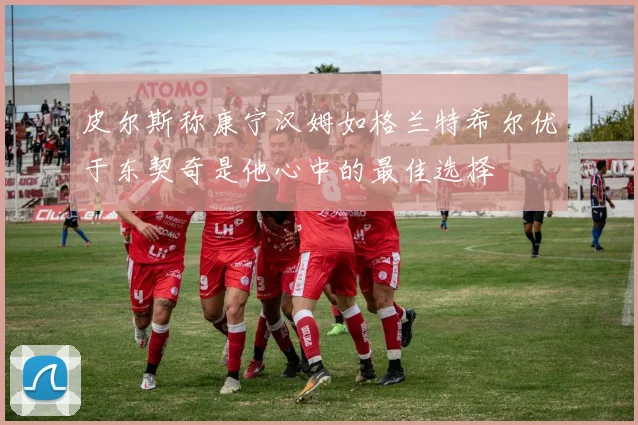 皮尔斯称康宁汉姆如格兰特希尔优于东契奇是他心中的最佳选择