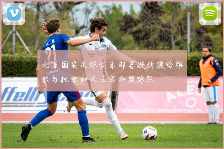 北京国安足球俱乐部喜迎新援哈维尔与托尔加汉正式加盟球队