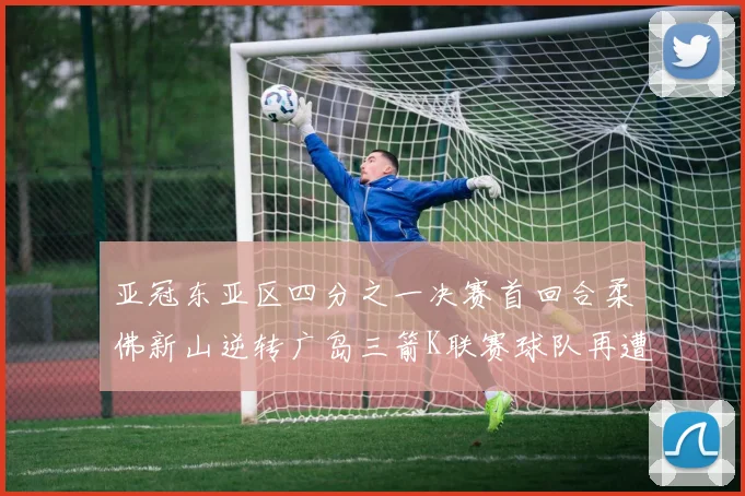 亚冠东亚区四分之一决赛首回合柔佛新山逆转广岛三箭K联赛球队再遭不胜困扰