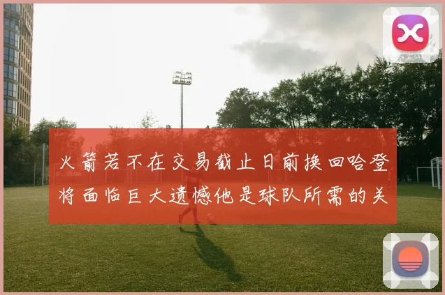 火箭若不在交易截止日前换回哈登将面临巨大遗憾他是球队所需的关键拼图