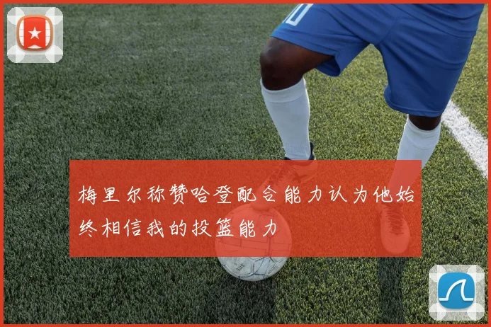 梅里尔称赞哈登配合能力认为他始终相信我的投篮能力