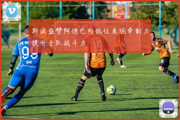 斯波盛赞阿德巴约低位表现牵制力提升全队战斗力