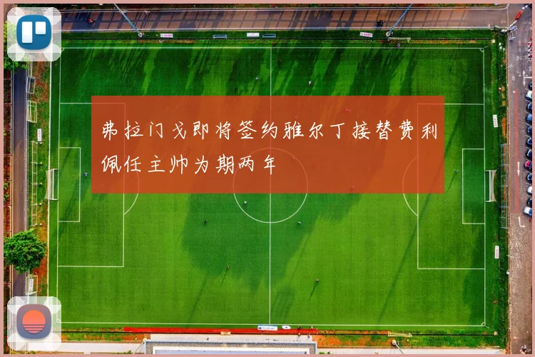 弗拉门戈即将签约雅尔丁接替费利佩任主帅为期两年