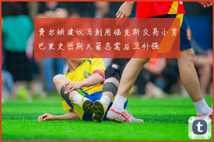 费尔顿建议马刺用福克斯交易小贾巴里史密斯火箭急需后卫补强