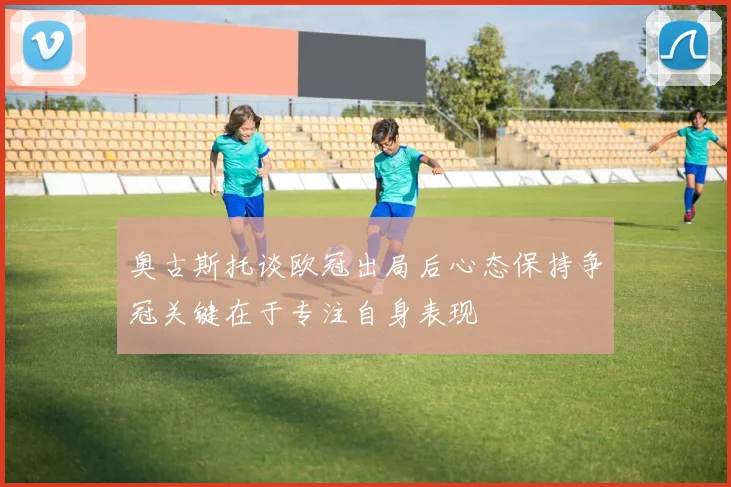 奥古斯托谈欧冠出局后心态保持争冠关键在于专注自身表现