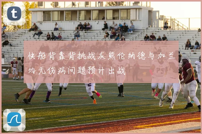 快船背靠背挑战灰熊伦纳德与加兰均无伤病问题预计出战