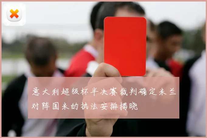 意大利超级杯半决赛裁判确定米兰对阵国米的执法安排揭晓