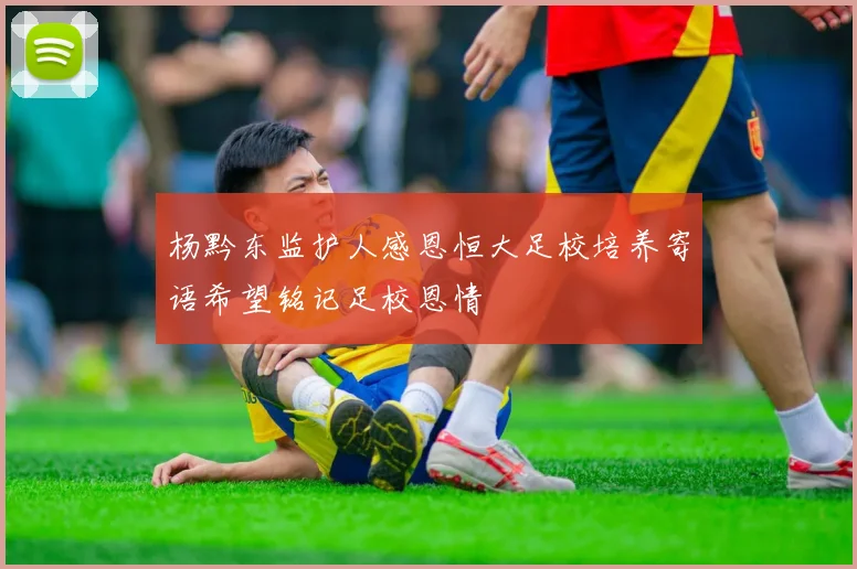杨黔东监护人感恩恒大足校培养寄语希望铭记足校恩情