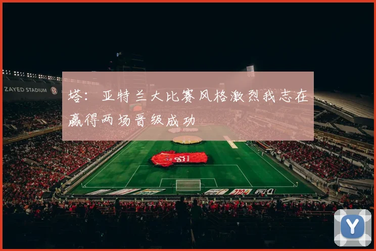 塔：亚特兰大比赛风格激烈我志在赢得两场晋级成功