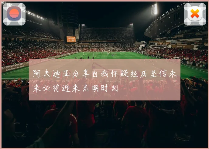 阿夫迪亚分享自我怀疑经历坚信未来必将迎来光明时刻