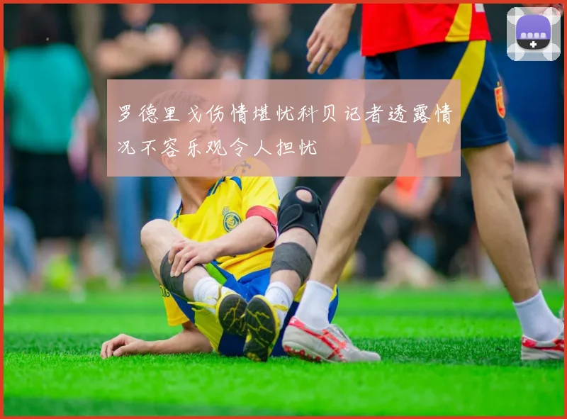 罗德里戈伤情堪忧科贝记者透露情况不容乐观令人担忧