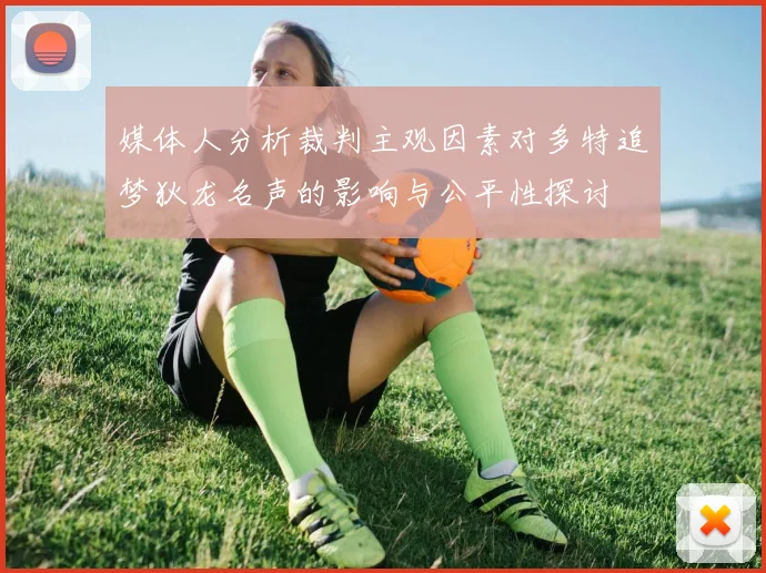 媒体人分析裁判主观因素对多特追梦狄龙名声的影响与公平性探讨