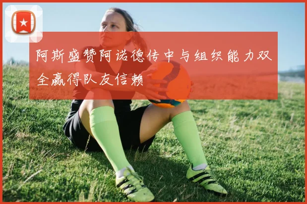 阿斯盛赞阿诺德传中与组织能力双全赢得队友信赖