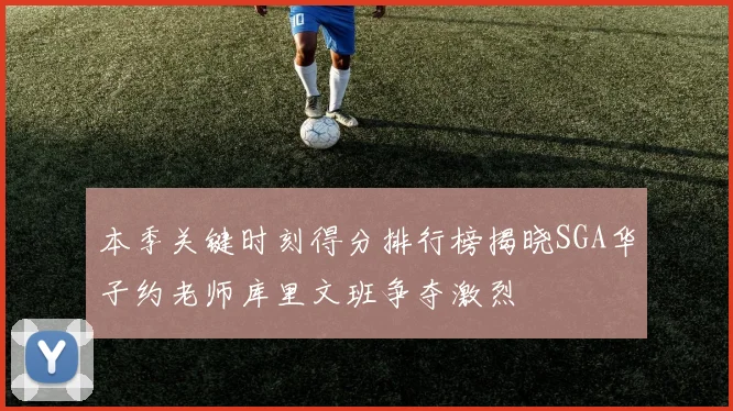 本季关键时刻得分排行榜揭晓SGA华子约老师库里文班争夺激烈