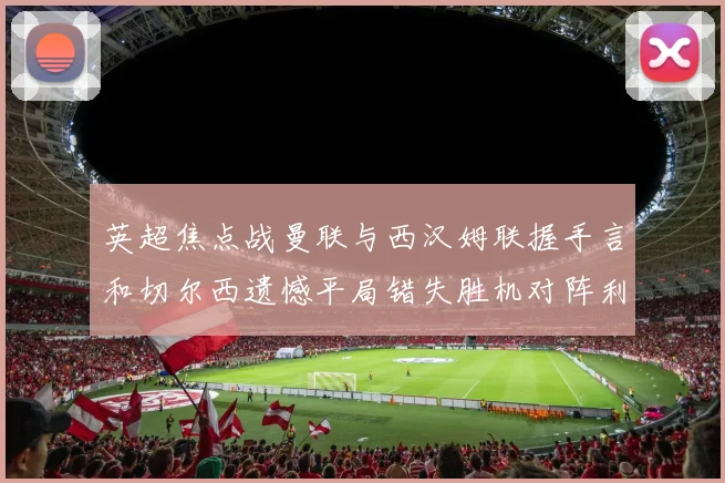 英超焦点战曼联与西汉姆联握手言和切尔西遗憾平局错失胜机对阵利兹联