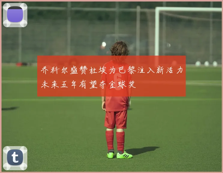 乔科尔盛赞杜埃为巴黎注入新活力未来五年有望夺金球奖